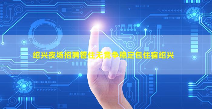 绍兴夜场招聘管住无竞争稳定包住宿绍兴